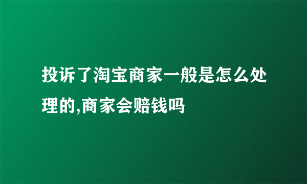 投诉了淘宝商家一般是怎么处理的,商家会赔钱吗