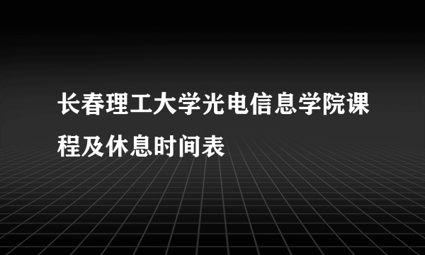 长春理工大学光电信息学院课程及休息时间表