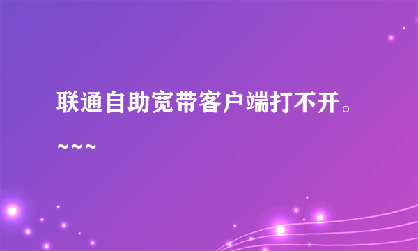 联通自助宽带客户端打不开。~~~