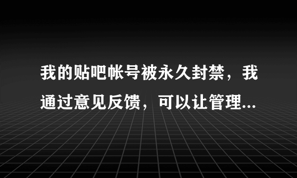 我的贴吧帐号被永久封禁，我通过意见反馈，可以让管理员给我解封吗？