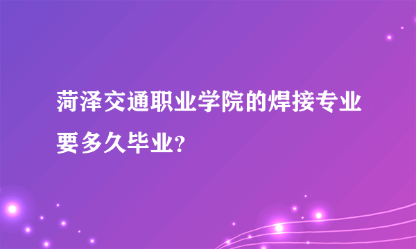 菏泽交通职业学院的焊接专业要多久毕业？