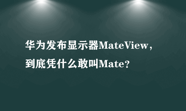 华为发布显示器MateView，到底凭什么敢叫Mate？