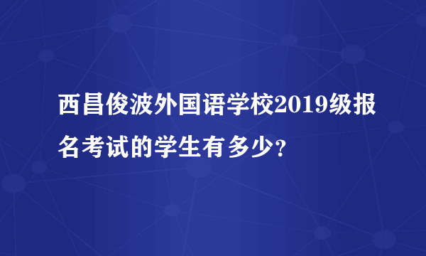 西昌俊波外国语学校2019级报名考试的学生有多少？