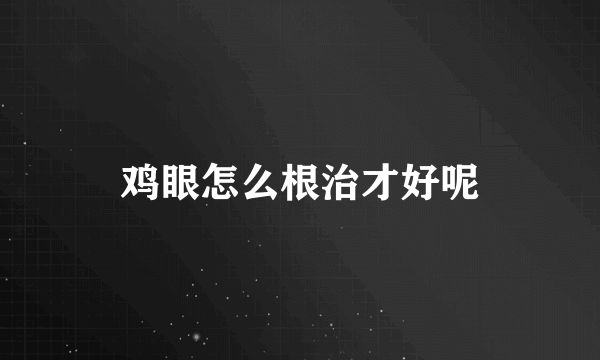 鸡眼怎么根治才好呢