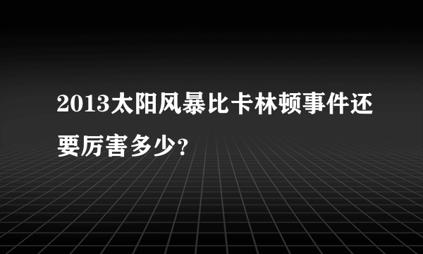 2013太阳风暴比卡林顿事件还要厉害多少？