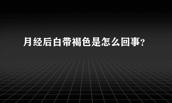 月经后白带褐色是怎么回事？