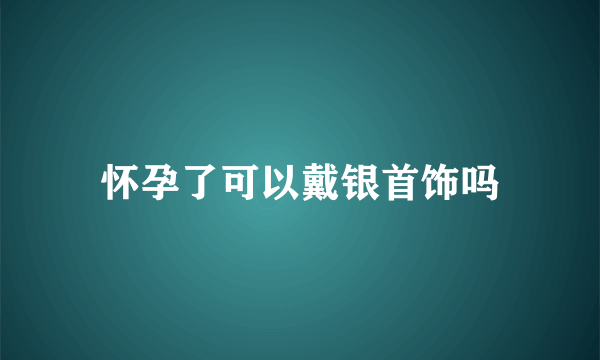 怀孕了可以戴银首饰吗