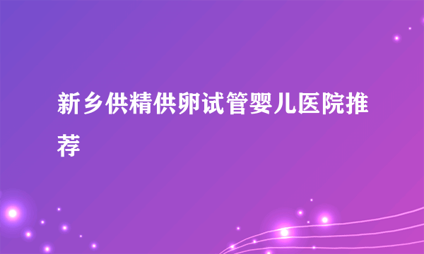 新乡供精供卵试管婴儿医院推荐