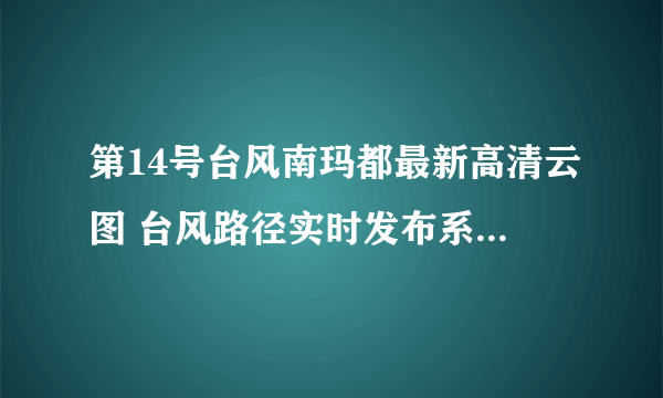 第14号台风南玛都最新高清云图 台风路径实时发布系统卫星云图更新