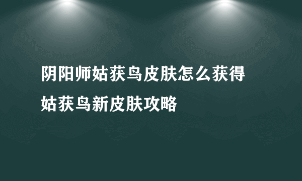 阴阳师姑获鸟皮肤怎么获得 姑获鸟新皮肤攻略