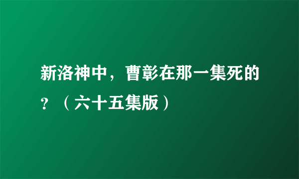 新洛神中，曹彰在那一集死的？（六十五集版）