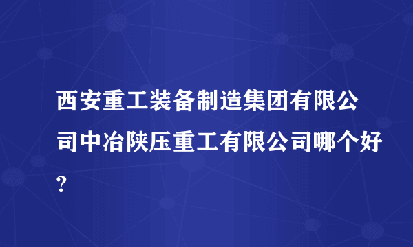 西安重工装备制造集团有限公司中冶陕压重工有限公司哪个好？