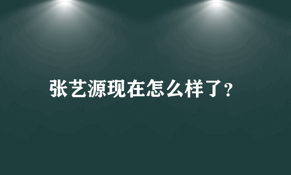 张艺源现在怎么样了？