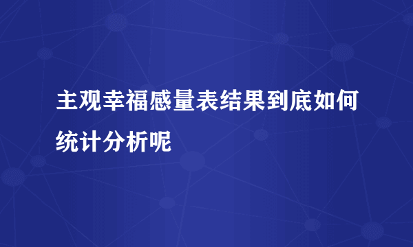 主观幸福感量表结果到底如何统计分析呢