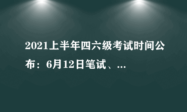 2021上半年四六级考试时间公布：6月12日笔试、提供电子成绩单