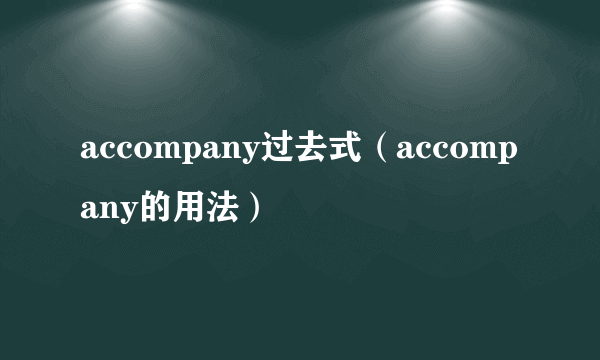 accompany过去式（accompany的用法）