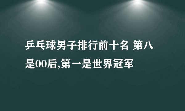 乒乓球男子排行前十名 第八是00后,第一是世界冠军