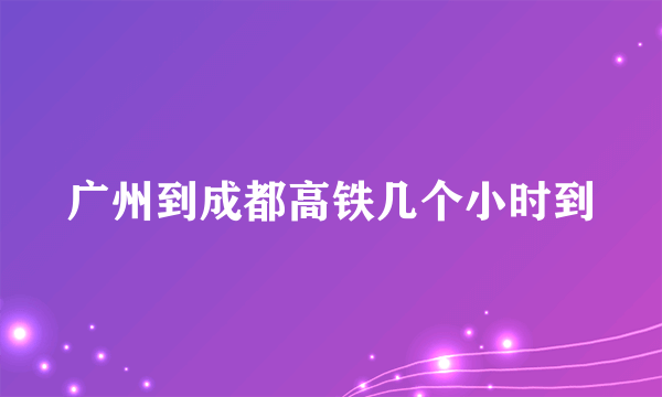 广州到成都高铁几个小时到