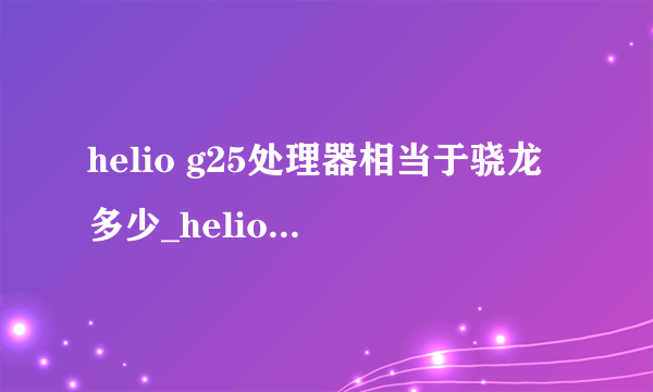 helio g25处理器相当于骁龙多少_helio g25处理器性能怎么样