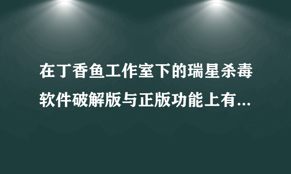 在丁香鱼工作室下的瑞星杀毒软件破解版与正版功能上有区别吗？