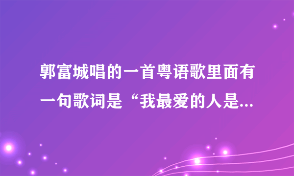 郭富城唱的一首粤语歌里面有一句歌词是“我最爱的人是你”，请问这首歌的歌名是什么？谢谢 ！我觉得很好听