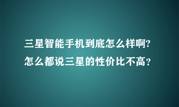 三星智能手机到底怎么样啊?怎么都说三星的性价比不高？