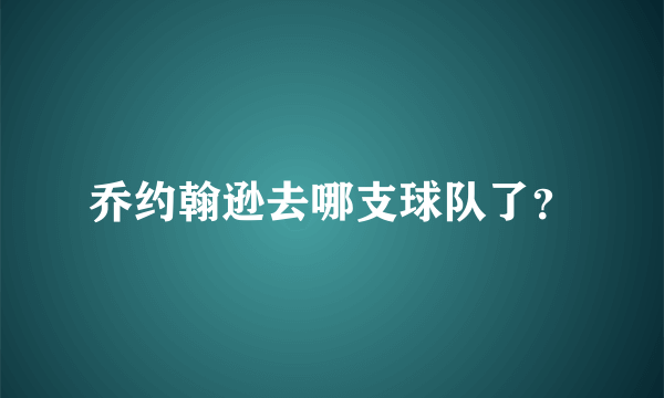 乔约翰逊去哪支球队了？