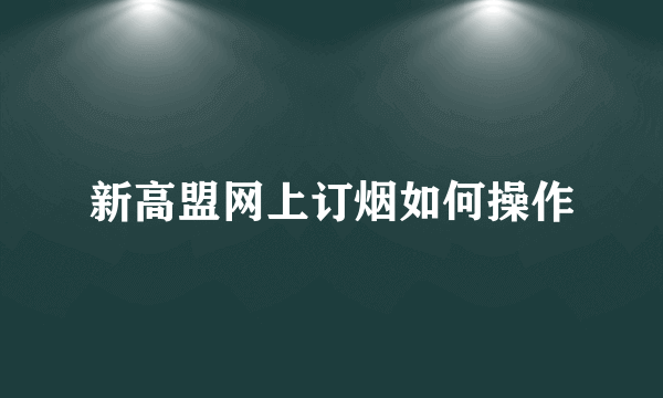 新高盟网上订烟如何操作