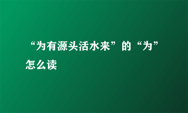 “为有源头活水来”的“为”怎么读