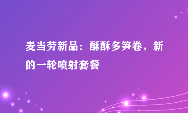 麦当劳新品：酥酥多笋卷，新的一轮喷射套餐