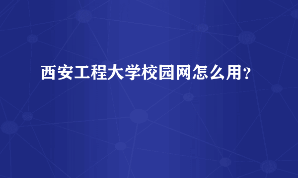 西安工程大学校园网怎么用？