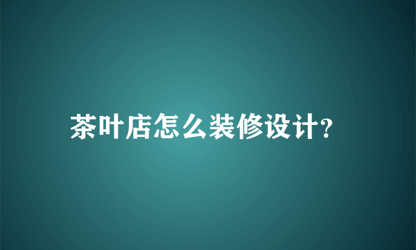 茶叶店怎么装修设计？