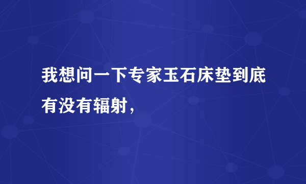 我想问一下专家玉石床垫到底有没有辐射，