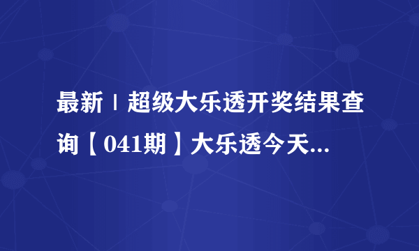 最新｜超级大乐透开奖结果查询【041期】大乐透今天开奖号码查询【2021年041期】