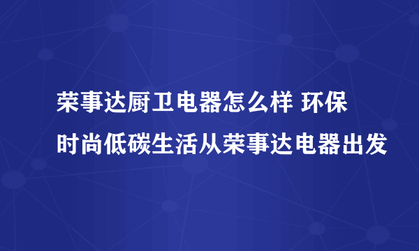 荣事达厨卫电器怎么样 环保时尚低碳生活从荣事达电器出发