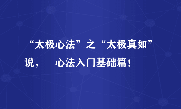 “太极心法”之“太极真如”说，曁心法入门基础篇！