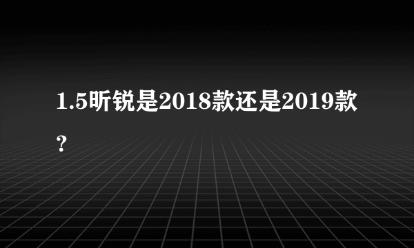 1.5昕锐是2018款还是2019款？