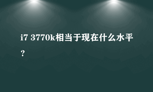 i7 3770k相当于现在什么水平？