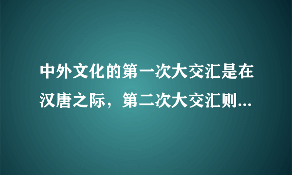 中外文化的第一次大交汇是在汉唐之际，第二次大交汇则始于鸦片战争以后对吗