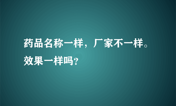 药品名称一样，厂家不一样。效果一样吗？