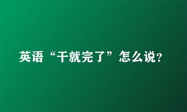 英语“干就完了”怎么说？