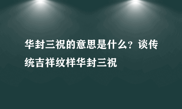 华封三祝的意思是什么？谈传统吉祥纹样华封三祝