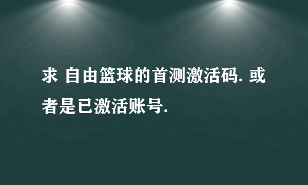 求 自由篮球的首测激活码. 或者是已激活账号.