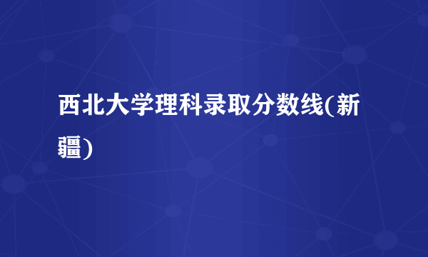 西北大学理科录取分数线(新疆)