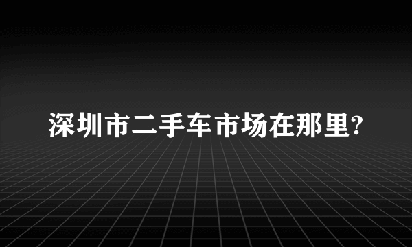 深圳市二手车市场在那里?