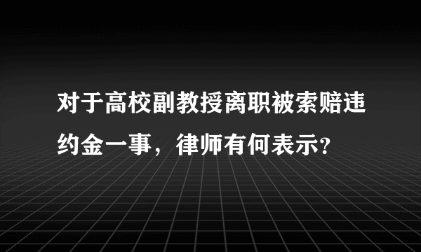 对于高校副教授离职被索赔违约金一事，律师有何表示？