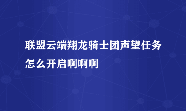 联盟云端翔龙骑士团声望任务怎么开启啊啊啊