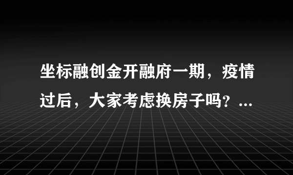 坐标融创金开融府一期，疫情过后，大家考虑换房子吗？如果要买房应该考虑哪些因素？