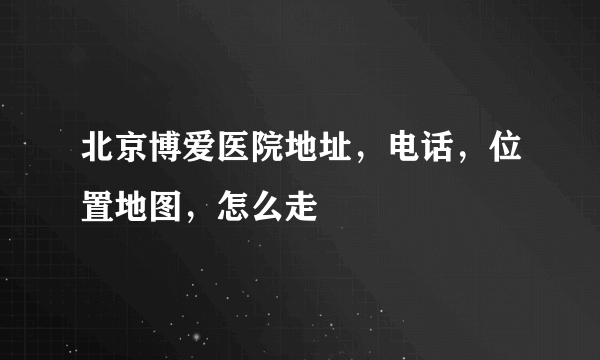 北京博爱医院地址，电话，位置地图，怎么走