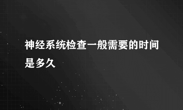 神经系统检查一般需要的时间是多久